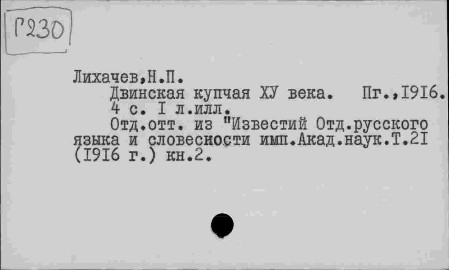 ﻿Лихачев,Н.П.
Двинская купчая ХУ века. Пг.,1916.
4 с. I л.илл.
Отд.отт. из ’’Известий Отд.русского языка и словесности имп.Акад.наук.Т.21 (1916 г.) кн.2.